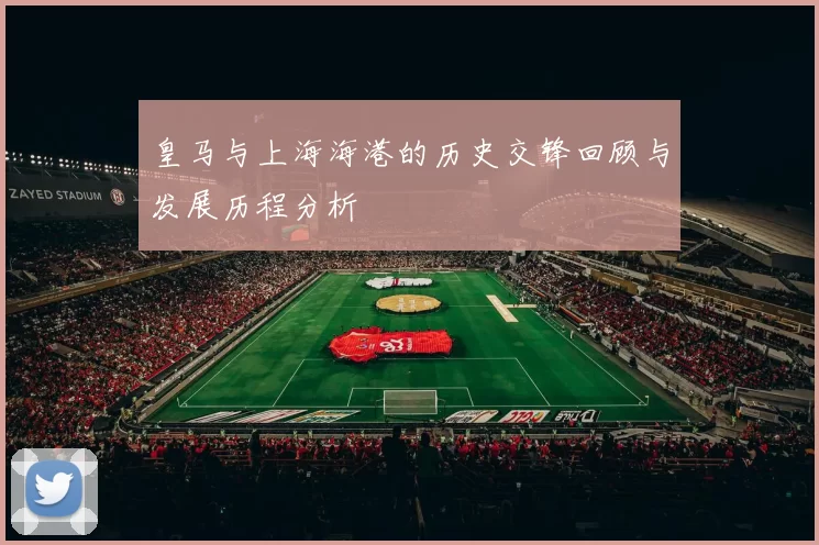 皇马与上海海港的历史交锋回顾与发展历程分析