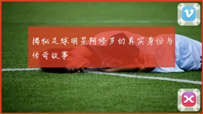 揭秘足球明星阿修罗的真实身份与传奇故事