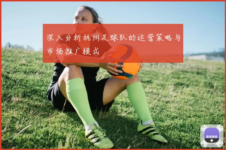深入分析杭州足球队的运营策略与市场推广模式