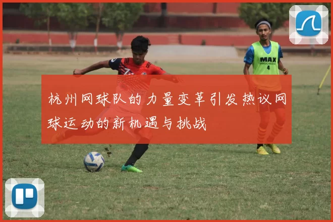 杭州网球队的力量变革引发热议网球运动的新机遇与挑战