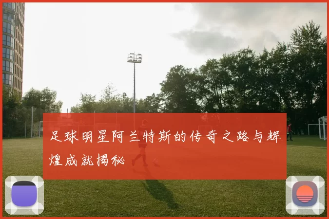 足球明星阿兰特斯的传奇之路与辉煌成就揭秘