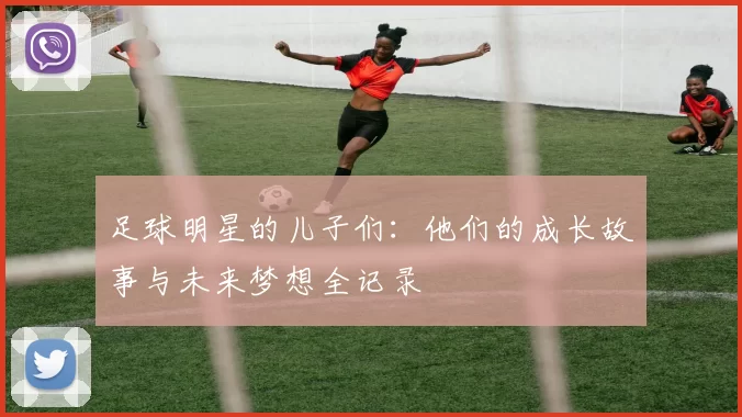 足球明星的儿子们：他们的成长故事与未来梦想全记录