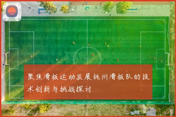 聚焦滑板运动发展杭州滑板队的技术创新与挑战探讨