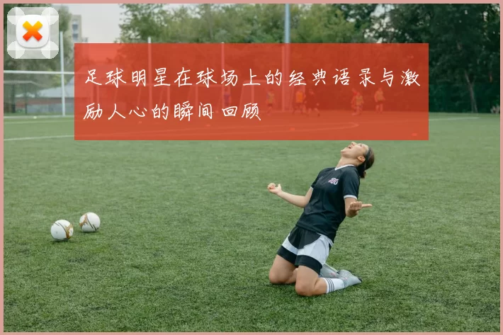足球明星在球场上的经典语录与激励人心的瞬间回顾