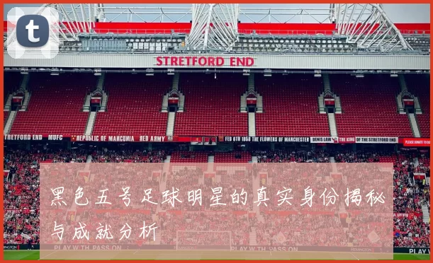 黑色五号足球明星的真实身份揭秘与成就分析