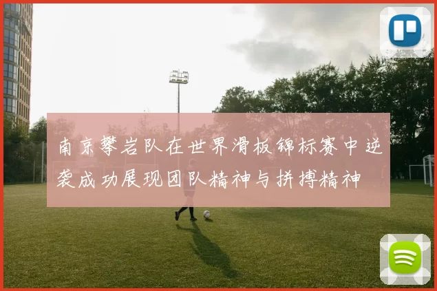 南京攀岩队在世界滑板锦标赛中逆袭成功展现团队精神与拼搏精神