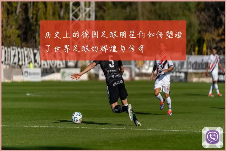 历史上的德国足球明星们如何塑造了世界足球的辉煌与传奇