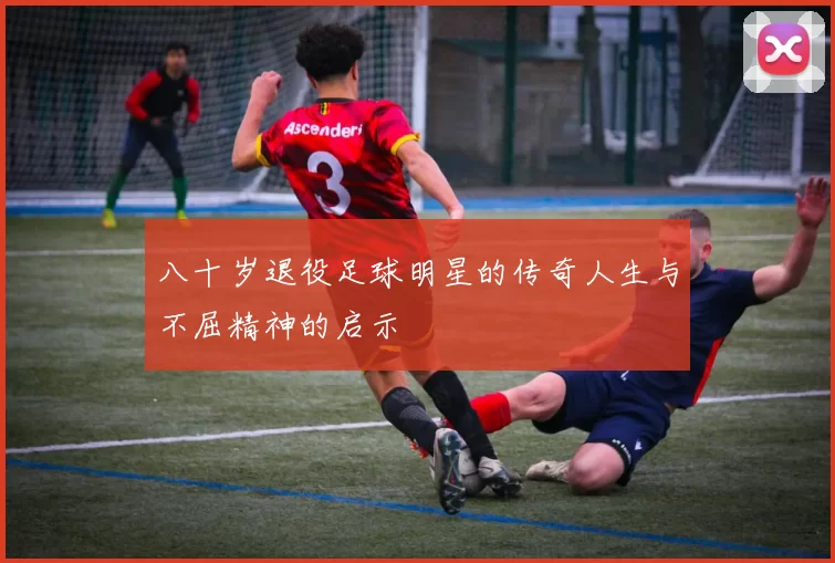 八十岁退役足球明星的传奇人生与不屈精神的启示