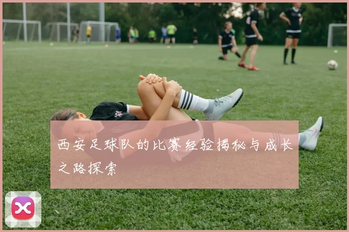 西安足球队的比赛经验揭秘与成长之路探索