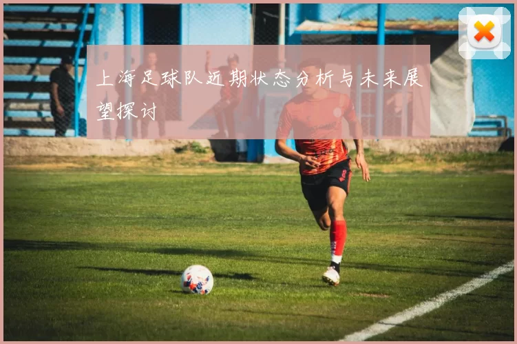 上海足球队近期状态分析与未来展望探讨