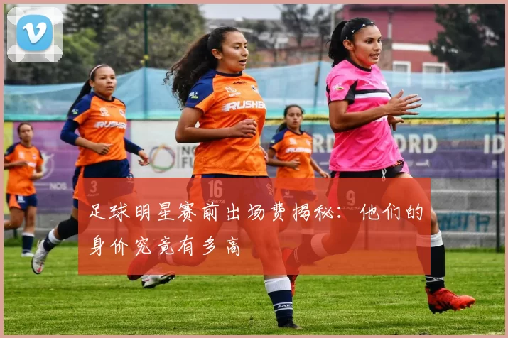足球明星赛前出场费揭秘：他们的身价究竟有多高