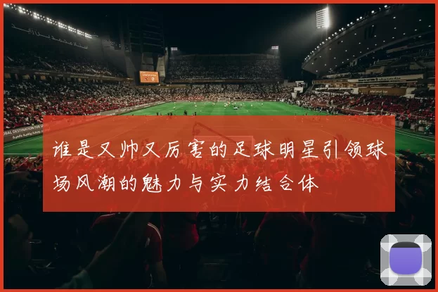 谁是又帅又厉害的足球明星引领球场风潮的魅力与实力结合体
