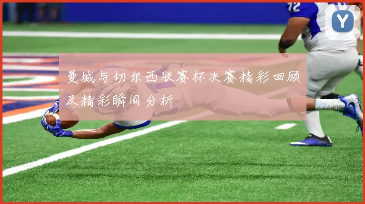 曼城与切尔西联赛杯决赛精彩回顾及精彩瞬间分析
