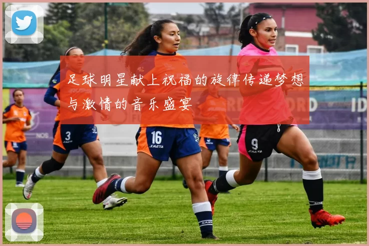 足球明星献上祝福的旋律传递梦想与激情的音乐盛宴