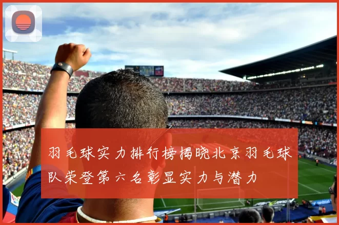 羽毛球实力排行榜揭晓北京羽毛球队荣登第六名彰显实力与潜力