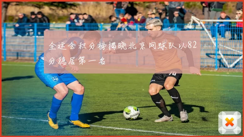 全运会积分榜揭晓北京网球队以82分稳居第一名