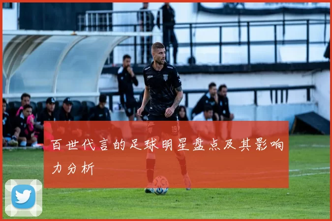 百世代言的足球明星盘点及其影响力分析