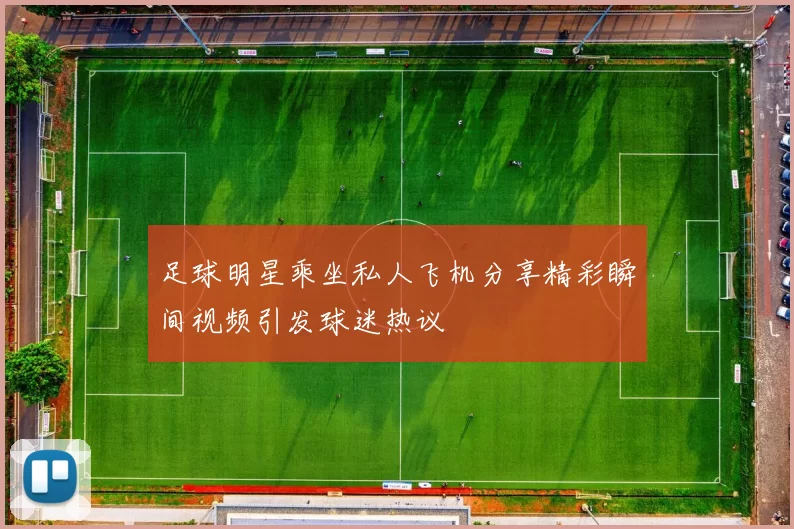 足球明星乘坐私人飞机分享精彩瞬间视频引发球迷热议