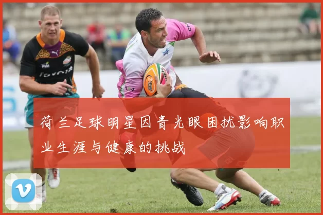 荷兰足球明星因青光眼困扰影响职业生涯与健康的挑战