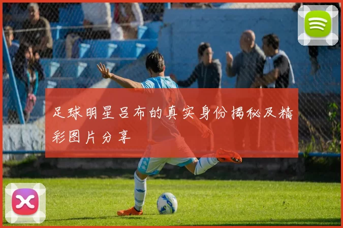 足球明星吕布的真实身份揭秘及精彩图片分享