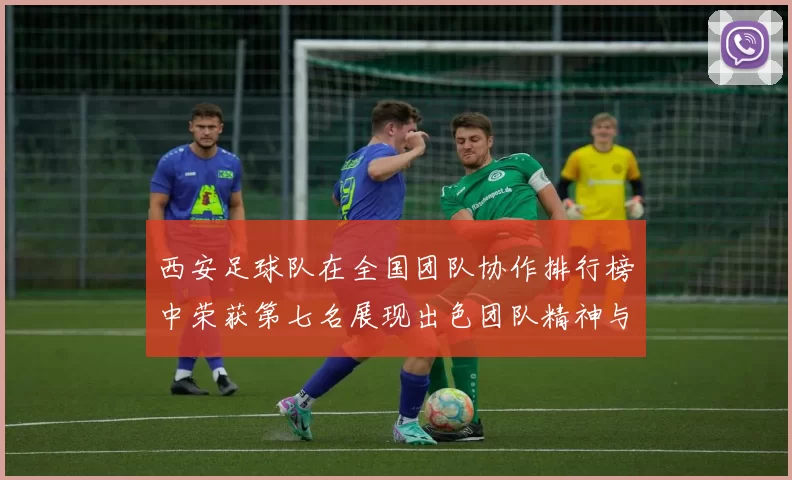 西安足球队在全国团队协作排行榜中荣获第七名展现出色团队精神与实力