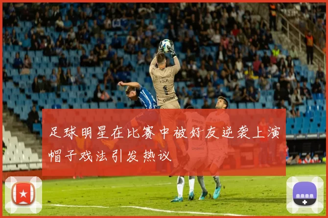 足球明星在比赛中被好友逆袭上演帽子戏法引发热议