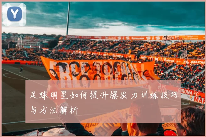 足球明星如何提升爆发力训练技巧与方法解析