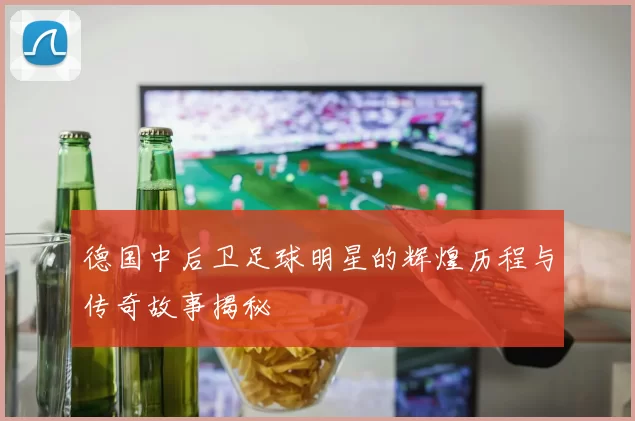德国中后卫足球明星的辉煌历程与传奇故事揭秘