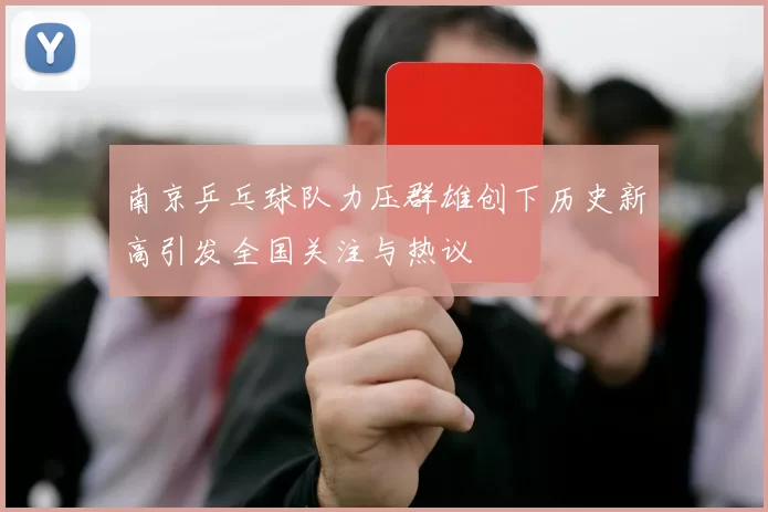 南京乒乓球队力压群雄创下历史新高引发全国关注与热议