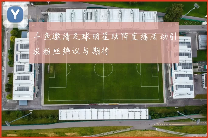 斗鱼邀请足球明星助阵直播活动引发粉丝热议与期待