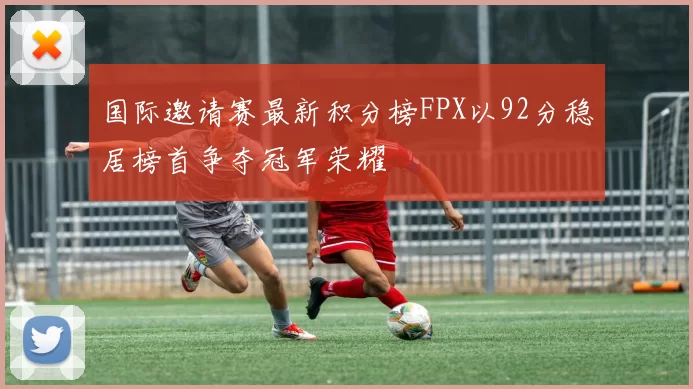 国际邀请赛最新积分榜FPX以92分稳居榜首争夺冠军荣耀