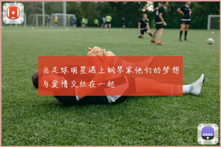 当足球明星遇上钢琴家他们的梦想与爱情交织在一起