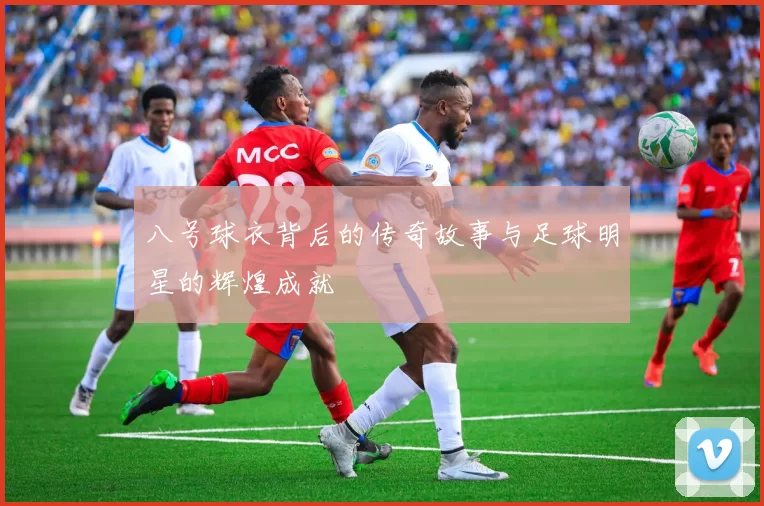 八号球衣背后的传奇故事与足球明星的辉煌成就