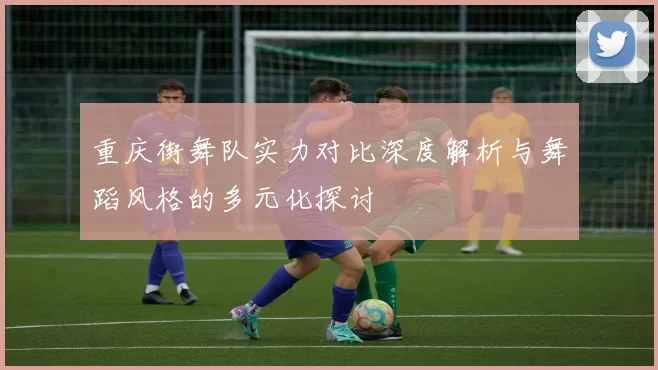 重庆街舞队实力对比深度解析与舞蹈风格的多元化探讨