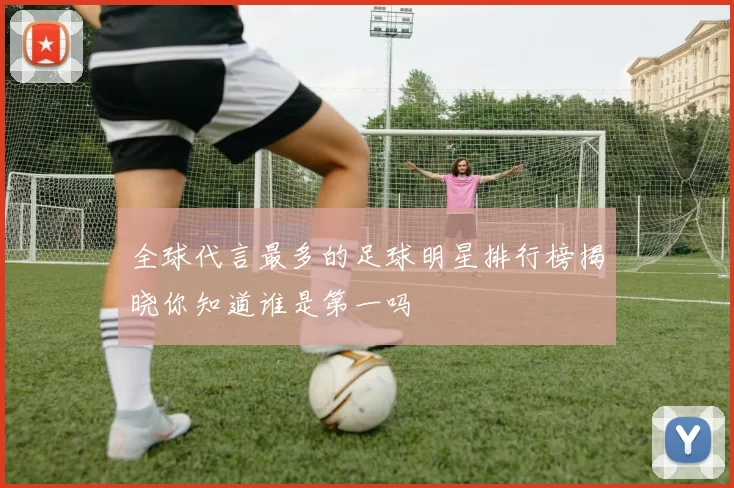 全球代言最多的足球明星排行榜揭晓你知道谁是第一吗