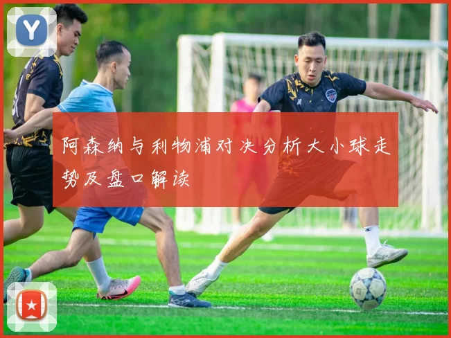 阿森纳与利物浦对决分析大小球走势及盘口解读