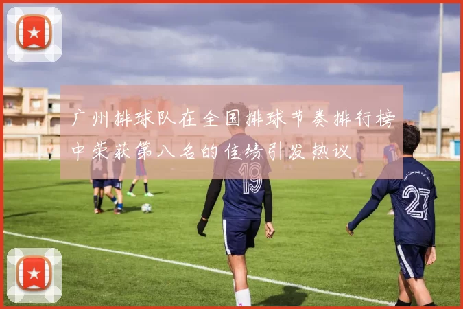 广州排球队在全国排球节奏排行榜中荣获第八名的佳绩引发热议