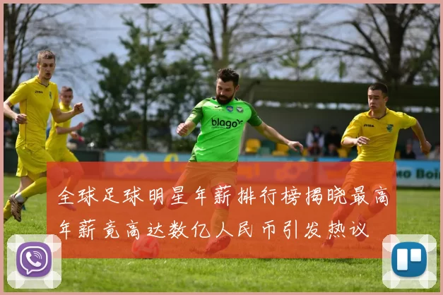 全球足球明星年薪排行榜揭晓最高年薪竟高达数亿人民币引发热议