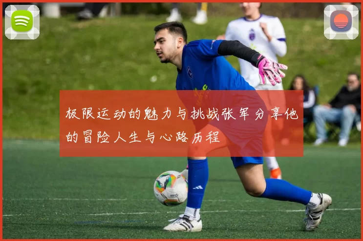 极限运动的魅力与挑战张军分享他的冒险人生与心路历程