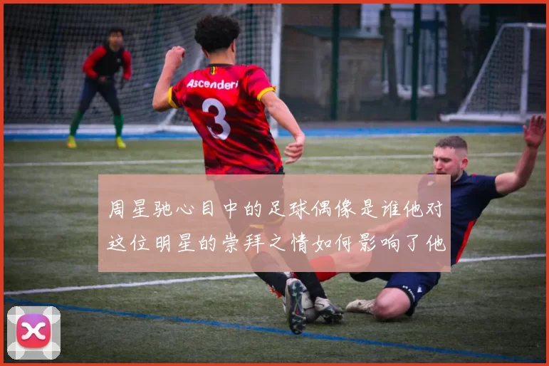 周星驰心目中的足球偶像是谁他对这位明星的崇拜之情如何影响了他的作品