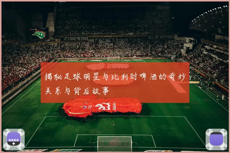揭秘足球明星与比利时啤酒的奇妙关系与背后故事