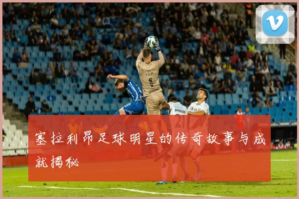 塞拉利昂足球明星的传奇故事与成就揭秘