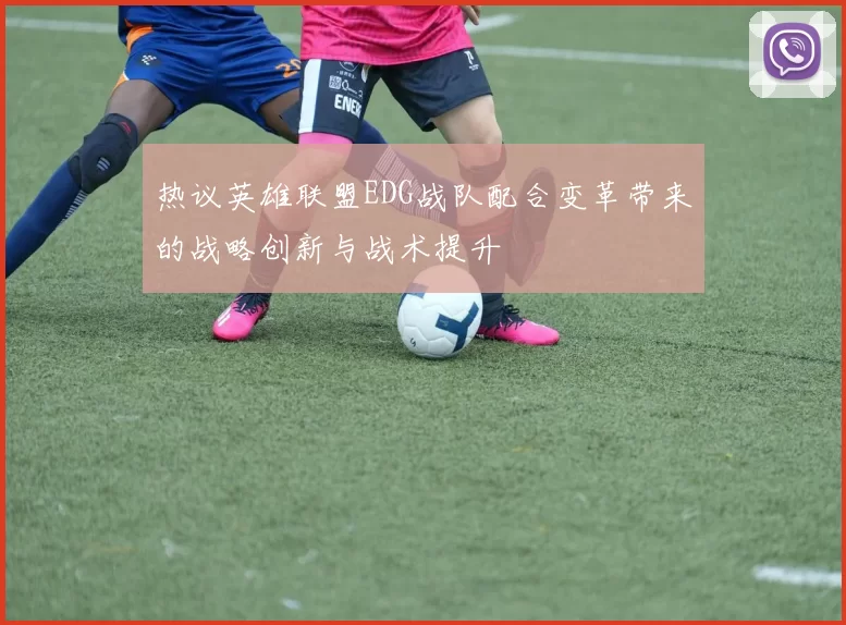 热议英雄联盟EDG战队配合变革带来的战略创新与战术提升