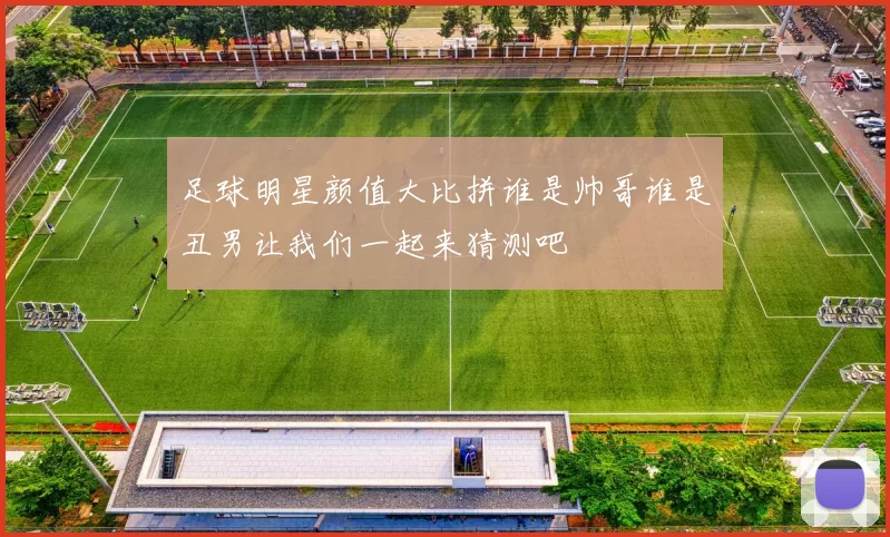 足球明星颜值大比拼谁是帅哥谁是丑男让我们一起来猜测吧