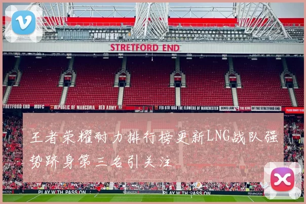 王者荣耀耐力排行榜更新LNG战队强势跻身第三名引关注