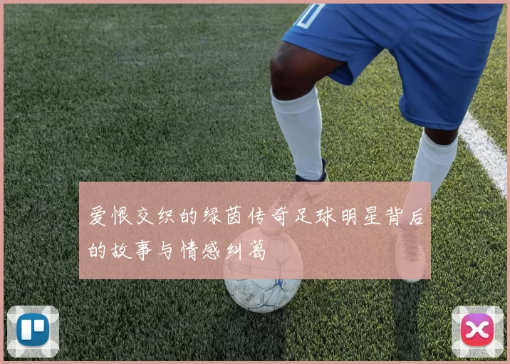 爱恨交织的绿茵传奇足球明星背后的故事与情感纠葛
