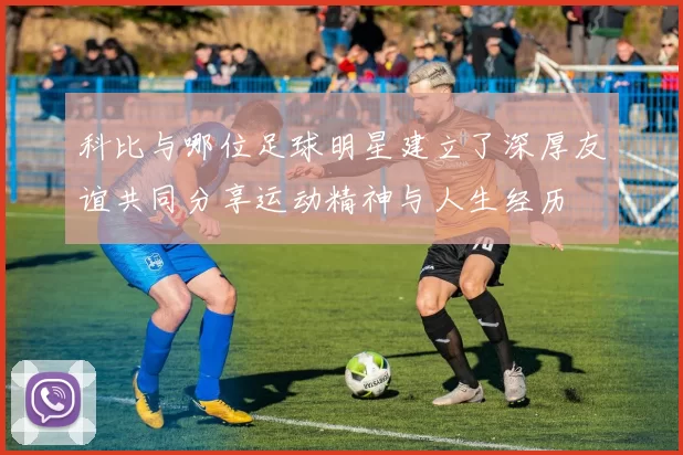 科比与哪位足球明星建立了深厚友谊共同分享运动精神与人生经历