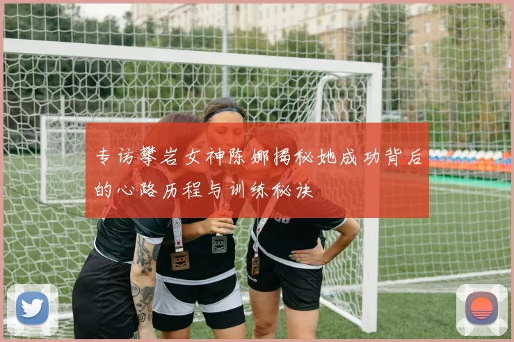专访攀岩女神陈娜揭秘她成功背后的心路历程与训练秘诀
