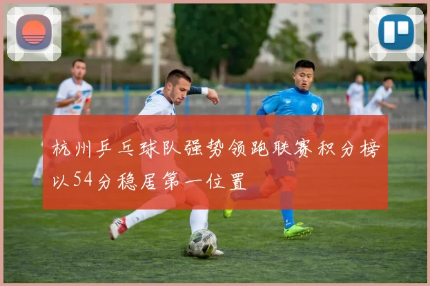 杭州乒乓球队强势领跑联赛积分榜以54分稳居第一位置