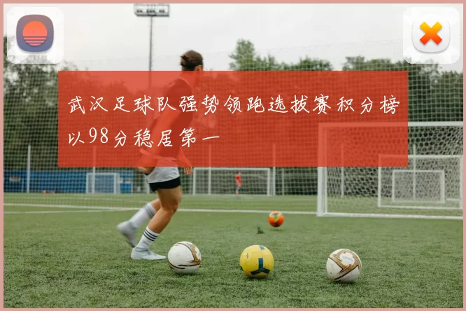 武汉足球队强势领跑选拔赛积分榜以98分稳居第一